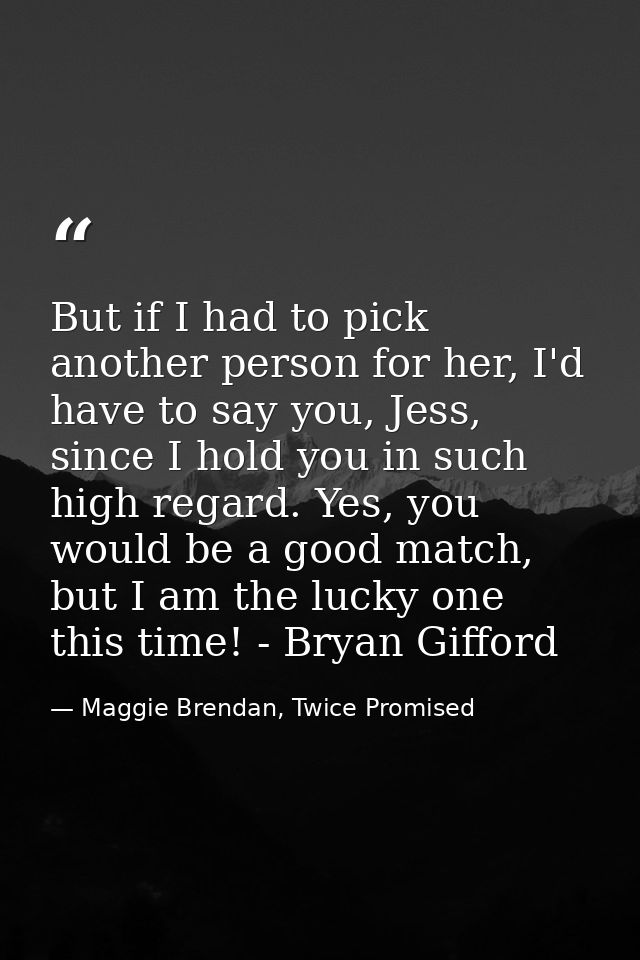 But if I had to pick another person for her, I'd have to say you, Jess, since I hold you in such high regard. Yes, you w — Maggie Brendan, Twice Promised