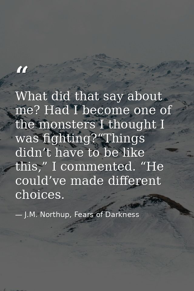 What did that say about me? Had I become one of the monsters I thought I was fighting?“Things didn’t have to be like thi — J.M. Northup, Fears of Darkness