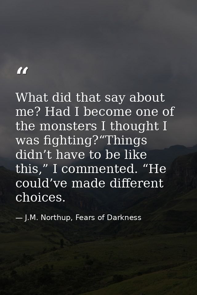 What did that say about me? Had I become one of the monsters I thought I was fighting?“Things didn’t have to be like thi — J.M. Northup, Fears of Darkness