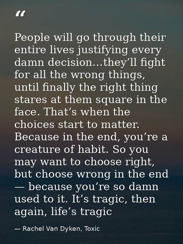 People will go through their entire lives justifying every damn decision…they’ll fight for all the wrong things, until f — Rachel Van Dyken, Toxic