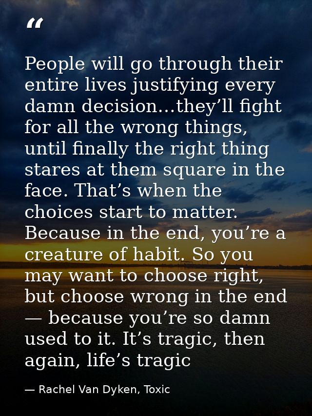 People will go through their entire lives justifying every damn decision…they’ll fight for all the wrong things, until f — Rachel Van Dyken, Toxic