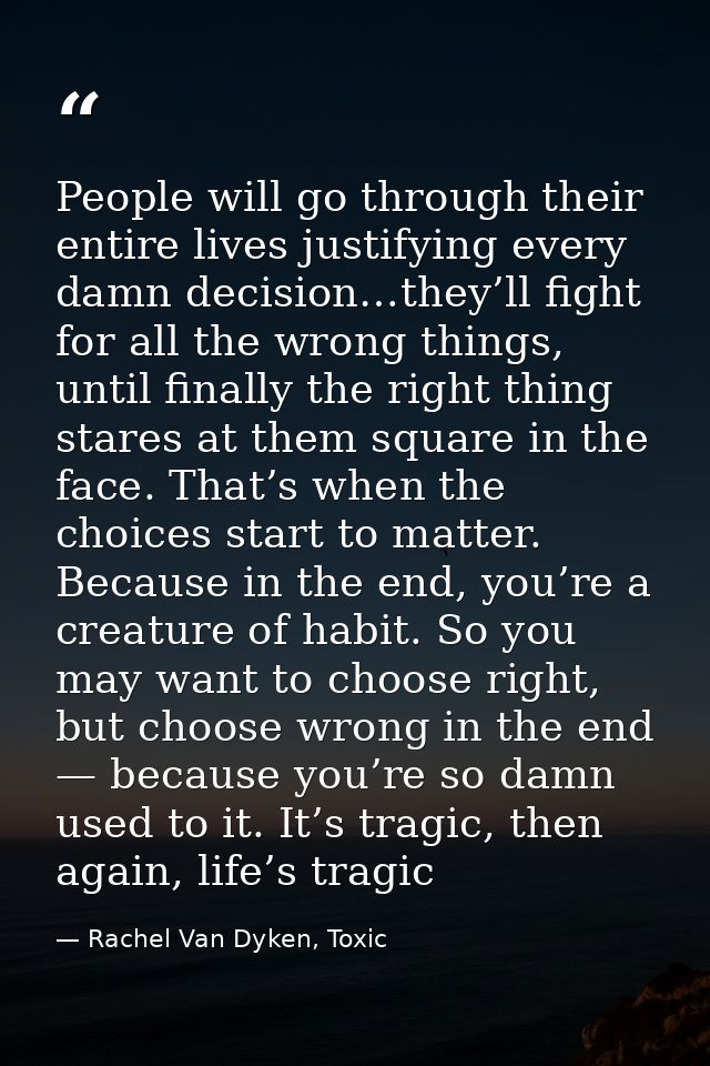 People will go through their entire lives justifying every damn decision…they’ll fight for all the wrong things, until f — Rachel Van Dyken, Toxic