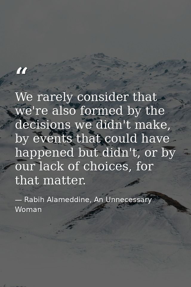 We rarely consider that we're also formed by the decisions we didn't make, by events that could have happened but didn't — Rabih Alameddine, An Unnecessary Woman