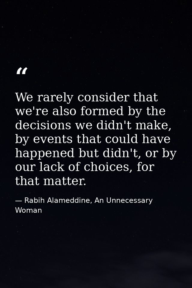 We rarely consider that we're also formed by the decisions we didn't make, by events that could have happened but didn't — Rabih Alameddine, An Unnecessary Woman