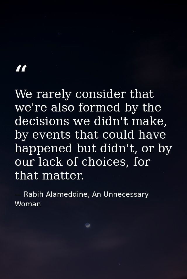 We rarely consider that we're also formed by the decisions we didn't make, by events that could have happened but didn't — Rabih Alameddine, An Unnecessary Woman