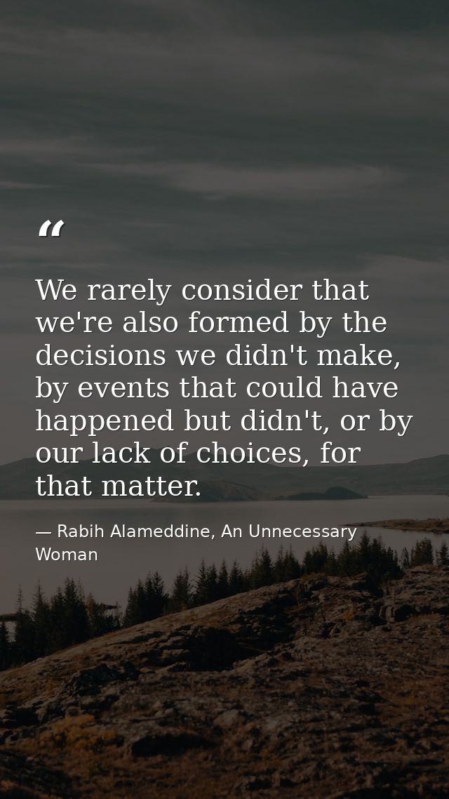 We rarely consider that we're also formed by the decisions we didn't make, by events that could have happened but didn't — Rabih Alameddine, An Unnecessary Woman