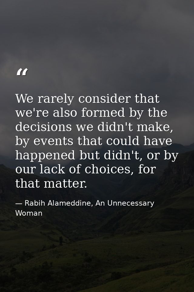 We rarely consider that we're also formed by the decisions we didn't make, by events that could have happened but didn't — Rabih Alameddine, An Unnecessary Woman