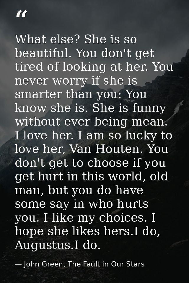 What else? She is so beautiful. You don't get tired of looking at her. You never worry if she is smarter than you: You k — John Green, The Fault in Our Stars