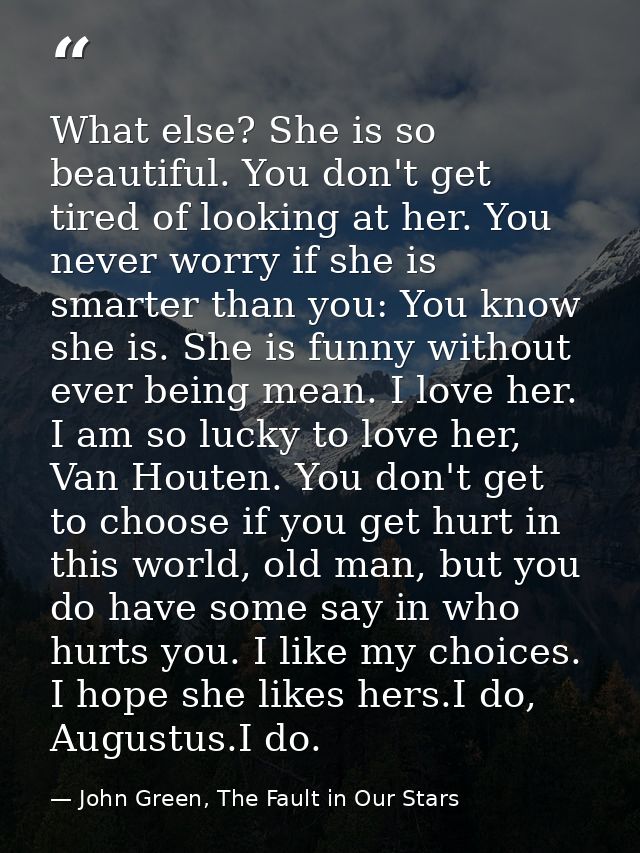 What else? She is so beautiful. You don't get tired of looking at her. You never worry if she is smarter than you: You k — John Green, The Fault in Our Stars