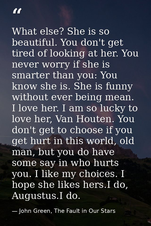 What else? She is so beautiful. You don't get tired of looking at her. You never worry if she is smarter than you: You k — John Green, The Fault in Our Stars