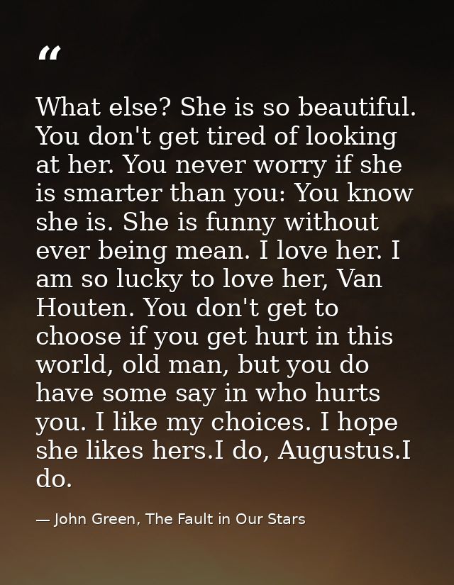 What else? She is so beautiful. You don't get tired of looking at her. You never worry if she is smarter than you: You k — John Green, The Fault in Our Stars