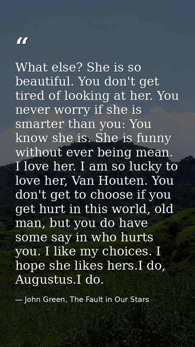 What else? She is so beautiful. You don't get tired of looking at her. You never worry if she is smarter than you: You k — John Green, The Fault in Our Stars