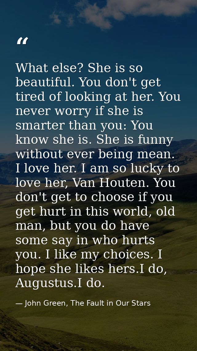 What else? She is so beautiful. You don't get tired of looking at her. You never worry if she is smarter than you: You k — John Green, The Fault in Our Stars