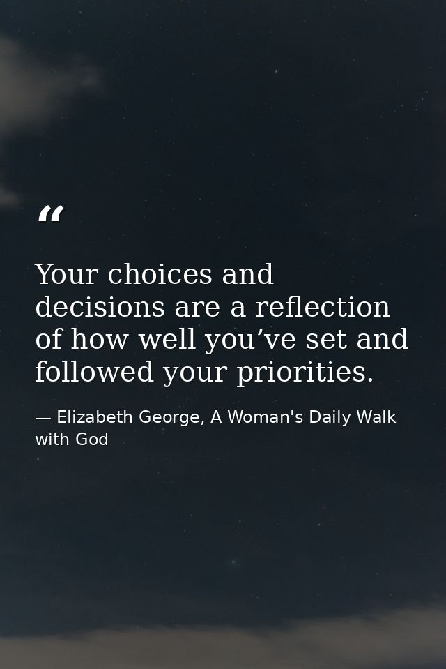 Your choices and decisions are a reflection of how well you’ve set and followed your priorities. — Elizabeth George, A Woman's Daily Walk with God