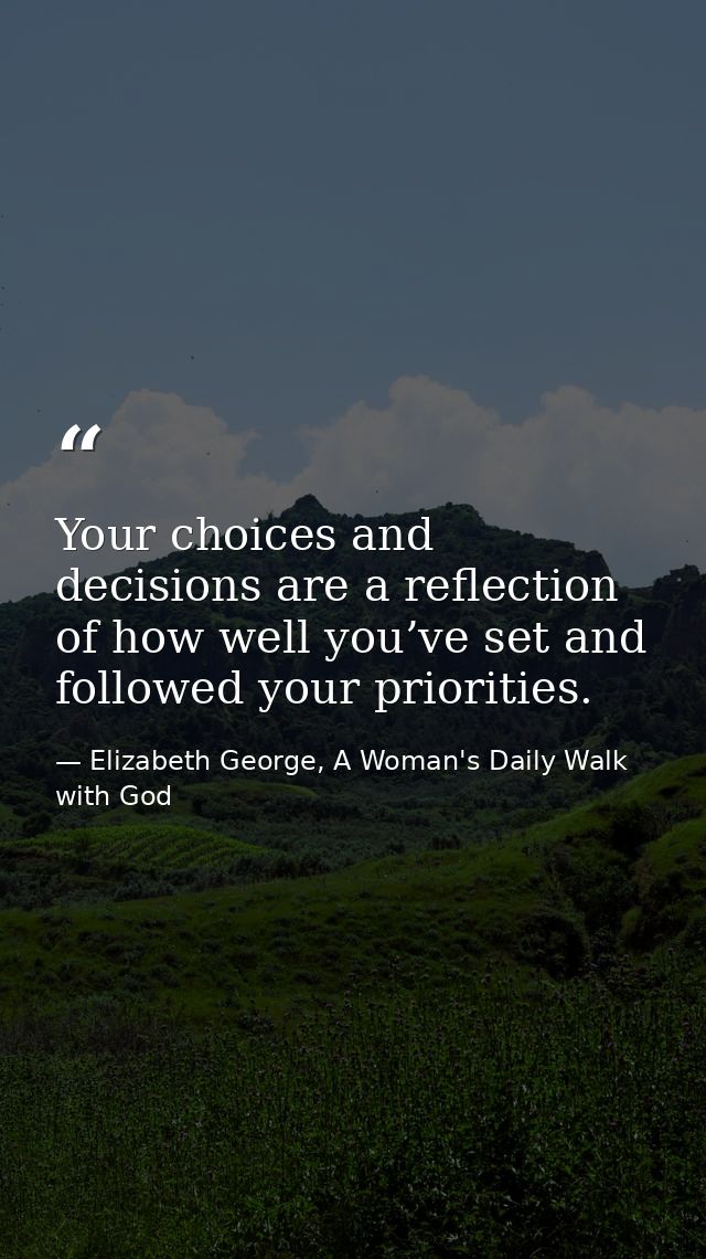 Your choices and decisions are a reflection of how well you’ve set and followed your priorities. — Elizabeth George, A Woman's Daily Walk with God