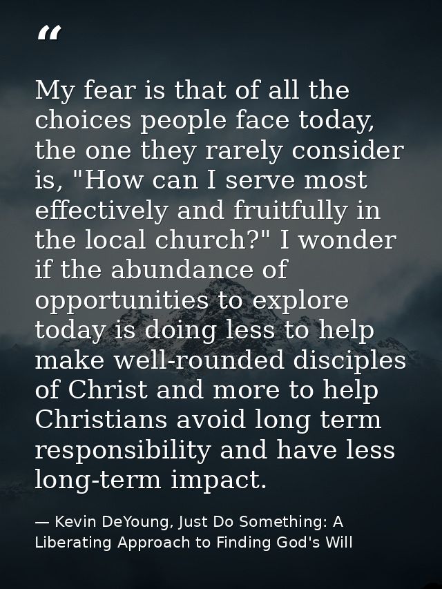My fear is that of all the choices people face today, the one they rarely consider is, "How can I serve most effectively — Kevin DeYoung, Just Do Something: A Liberating Approach to Finding God's Will