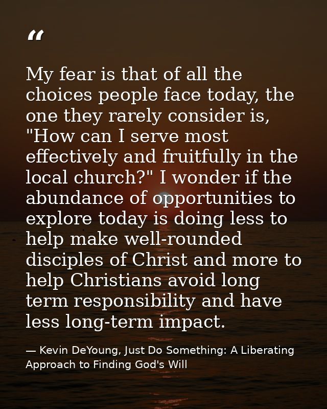 My fear is that of all the choices people face today, the one they rarely consider is, "How can I serve most effectively — Kevin DeYoung, Just Do Something: A Liberating Approach to Finding God's Will