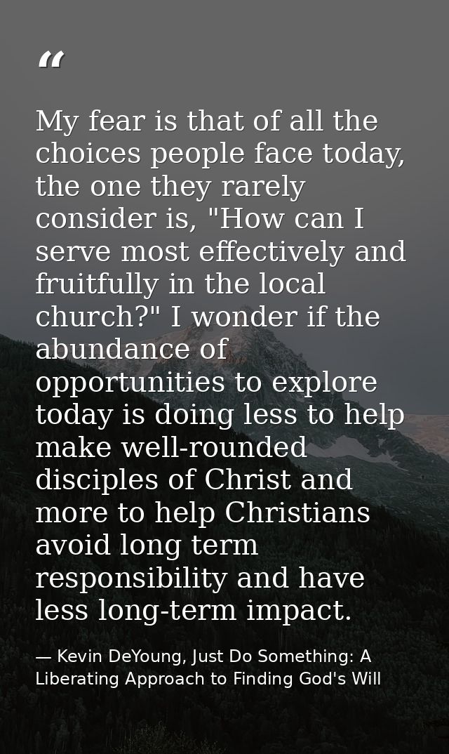 My fear is that of all the choices people face today, the one they rarely consider is, "How can I serve most effectively — Kevin DeYoung, Just Do Something: A Liberating Approach to Finding God's Will
