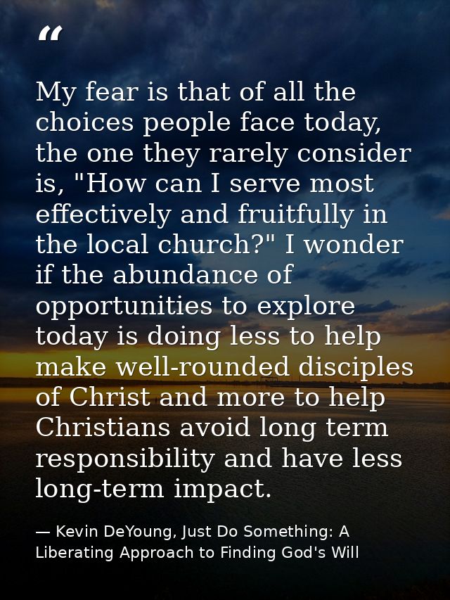 My fear is that of all the choices people face today, the one they rarely consider is, "How can I serve most effectively — Kevin DeYoung, Just Do Something: A Liberating Approach to Finding God's Will