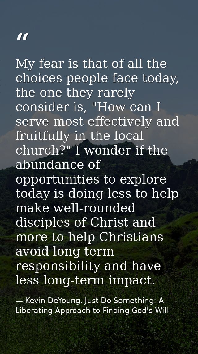 My fear is that of all the choices people face today, the one they rarely consider is, "How can I serve most effectively — Kevin DeYoung, Just Do Something: A Liberating Approach to Finding God's Will