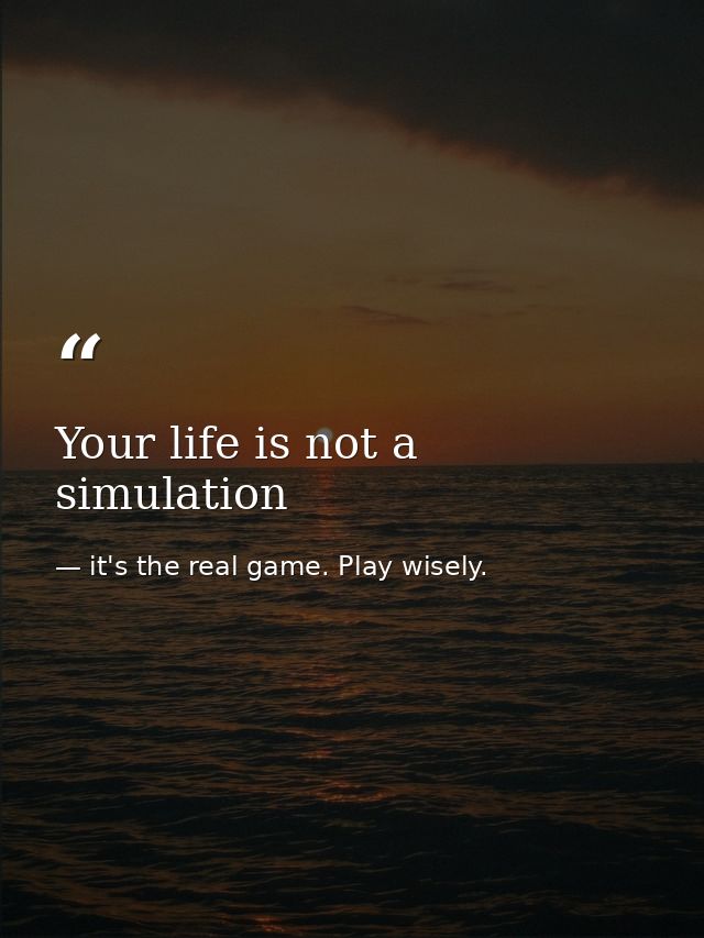 Your life is not a simulation — it's the real game. Play wisely.
