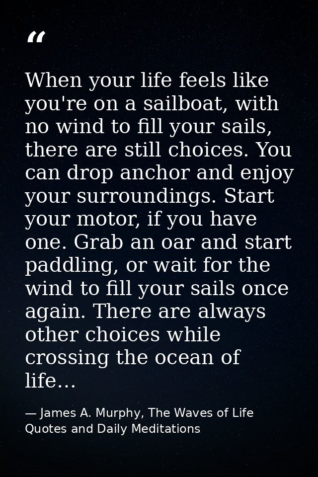 When your life feels like you're on a sailboat, with no wind to fill your sails, there are still choices. You can drop a — James A. Murphy, The Waves of Life Quotes and Daily Meditations