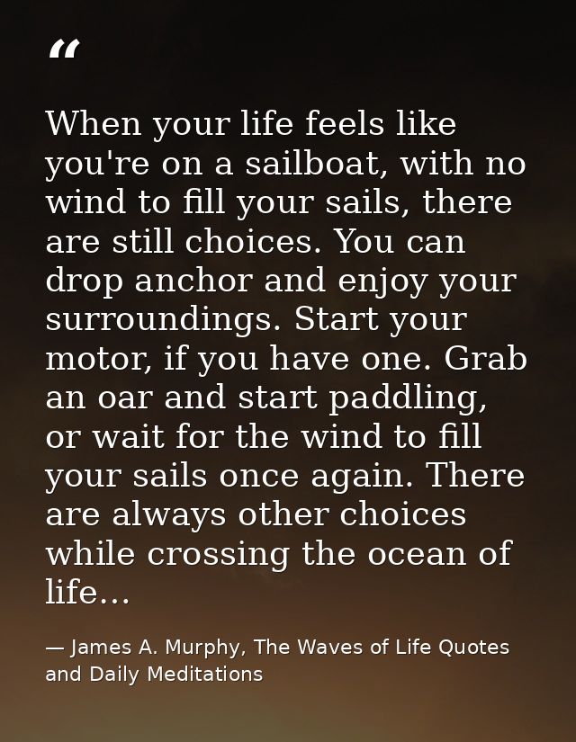 When your life feels like you're on a sailboat, with no wind to fill your sails, there are still choices. You can drop a — James A. Murphy, The Waves of Life Quotes and Daily Meditations