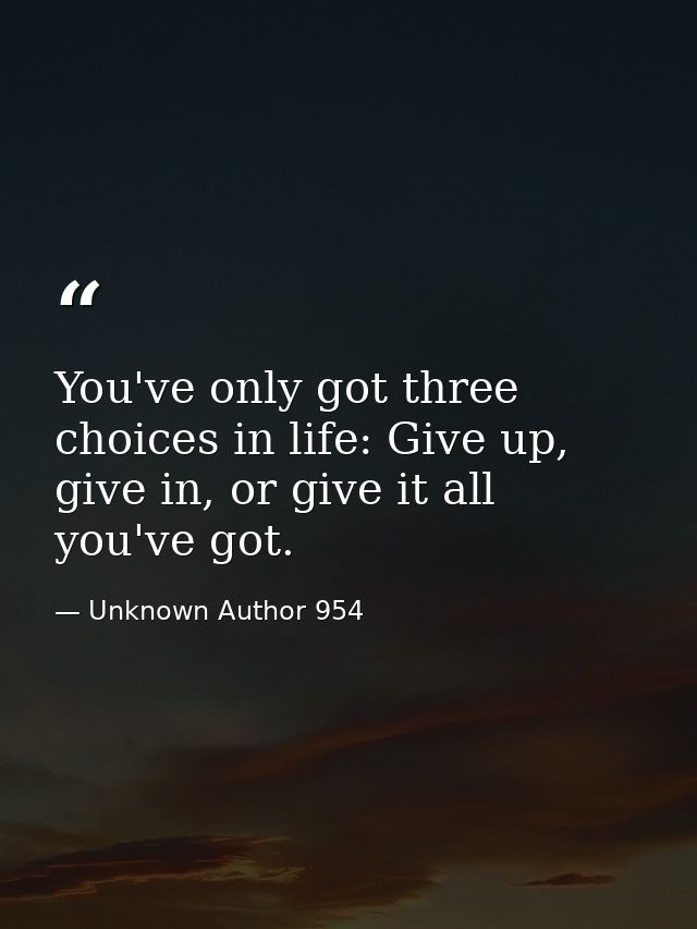 You've only got three choices in life: Give up, give in, or give it all you've got. — Unknown Author 954