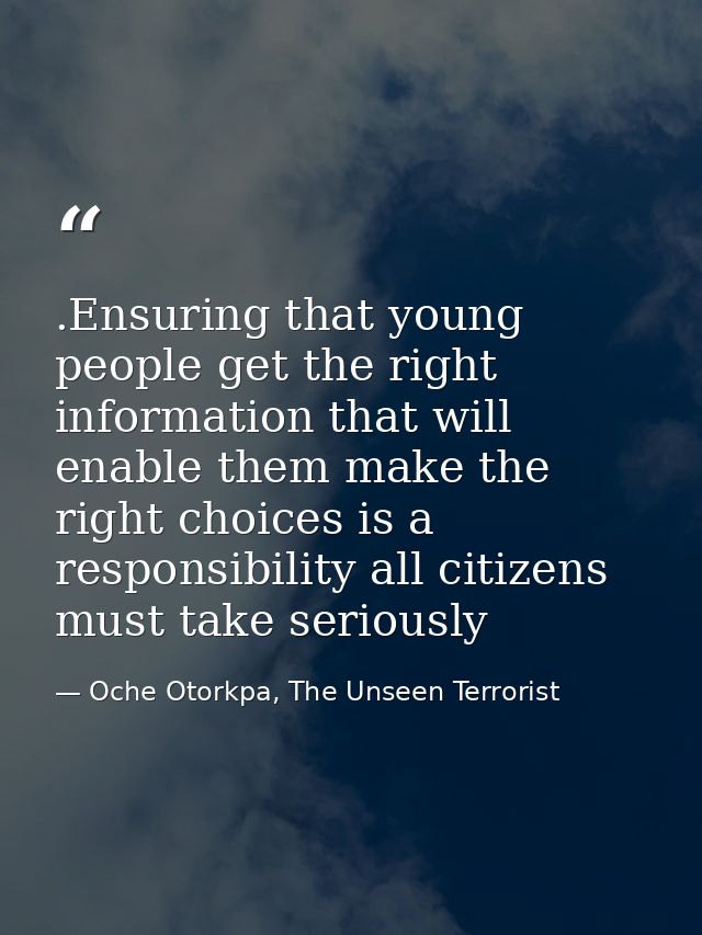 .Ensuring that young people get the right information that will enable them make the right choices is a responsibility a — Oche Otorkpa, The Unseen Terrorist