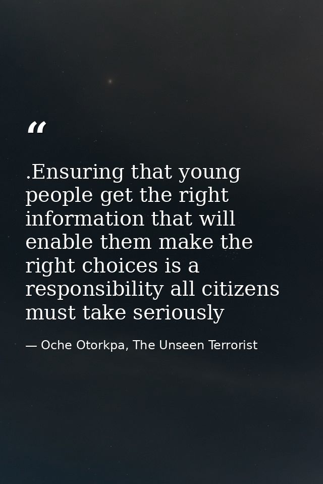 .Ensuring that young people get the right information that will enable them make the right choices is a responsibility a — Oche Otorkpa, The Unseen Terrorist