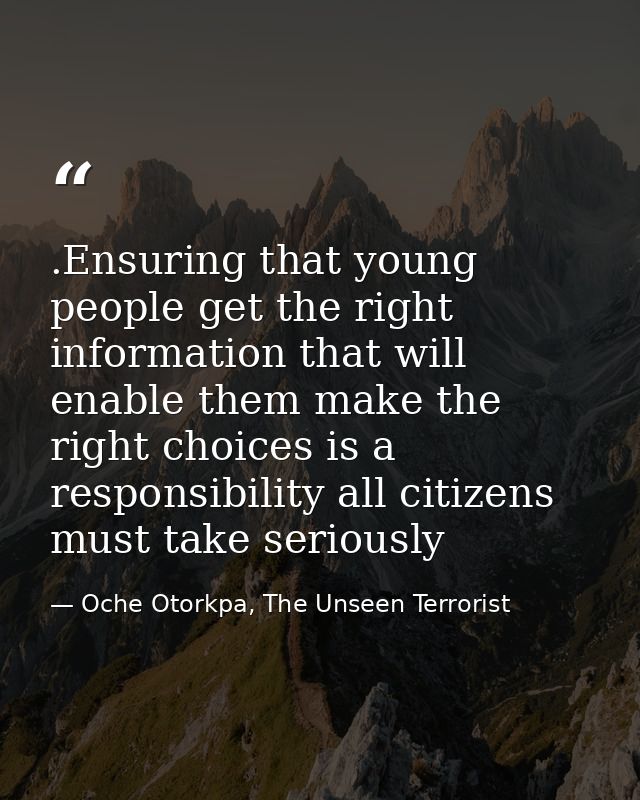 .Ensuring that young people get the right information that will enable them make the right choices is a responsibility a — Oche Otorkpa, The Unseen Terrorist