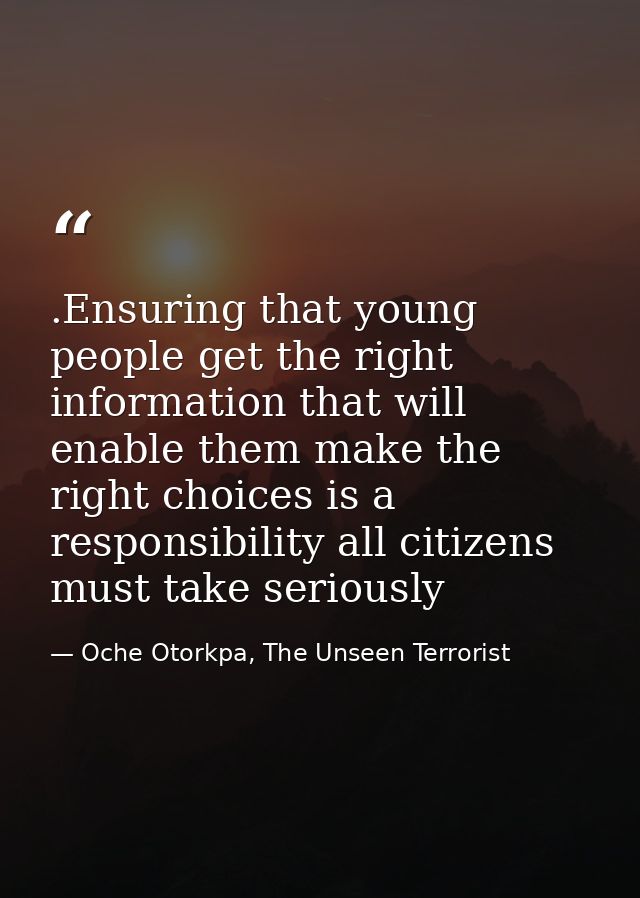 .Ensuring that young people get the right information that will enable them make the right choices is a responsibility a — Oche Otorkpa, The Unseen Terrorist
