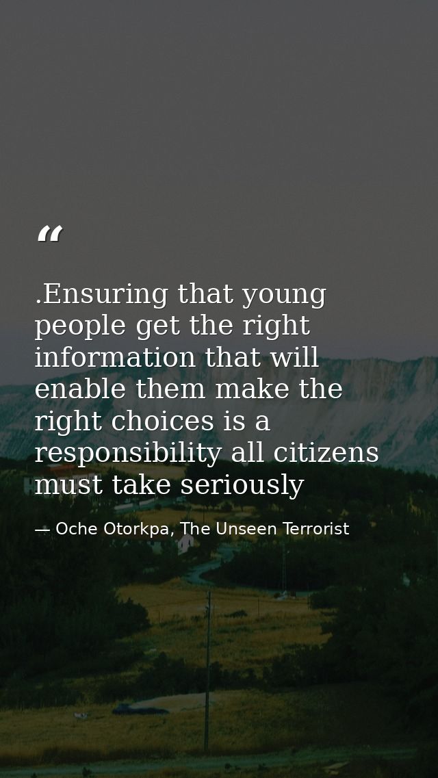 .Ensuring that young people get the right information that will enable them make the right choices is a responsibility a — Oche Otorkpa, The Unseen Terrorist