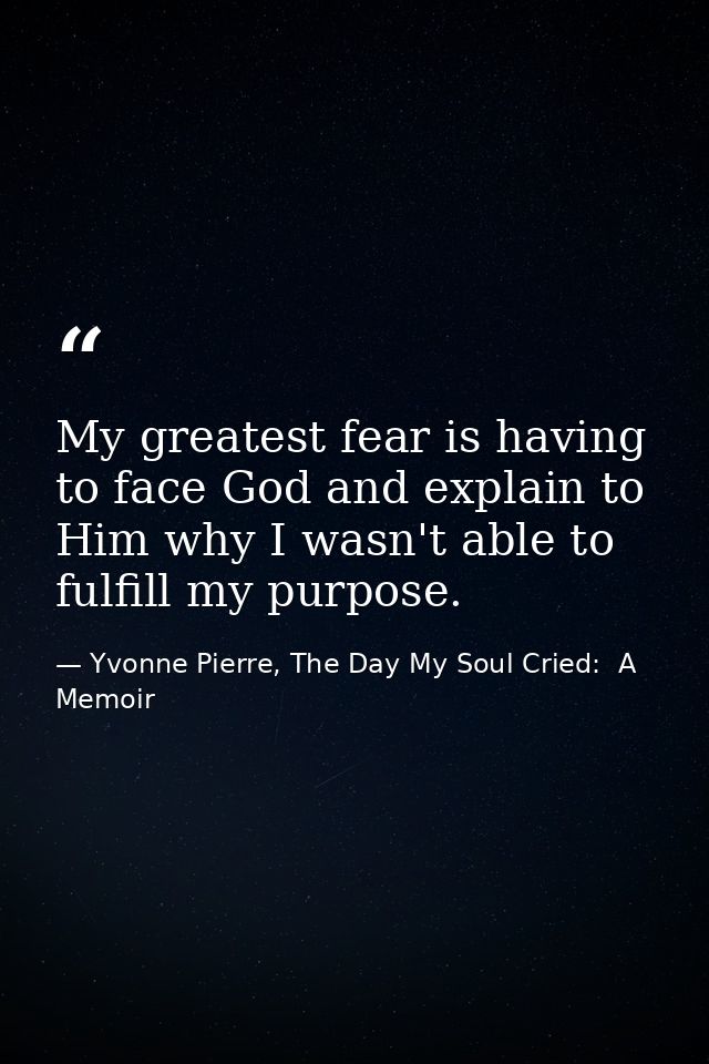 My greatest fear is having to face God and explain to Him why I wasn't able to fulfill my purpose. — Yvonne Pierre, The Day My Soul Cried:  A Memoir