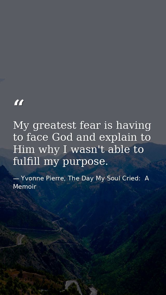 My greatest fear is having to face God and explain to Him why I wasn't able to fulfill my purpose. — Yvonne Pierre, The Day My Soul Cried:  A Memoir