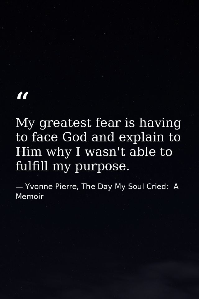 My greatest fear is having to face God and explain to Him why I wasn't able to fulfill my purpose. — Yvonne Pierre, The Day My Soul Cried:  A Memoir
