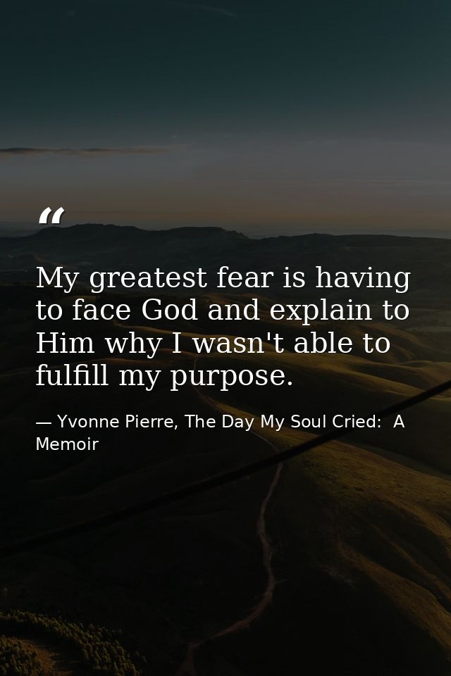 My greatest fear is having to face God and explain to Him why I wasn't able to fulfill my purpose. — Yvonne Pierre, The Day My Soul Cried:  A Memoir