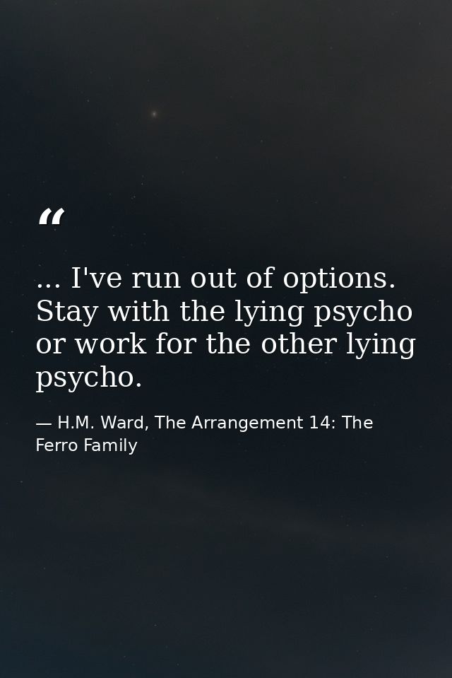 ... I've run out of options. Stay with the lying psycho or work for the other lying psycho. — H.M. Ward, The Arrangement 14: The Ferro Family