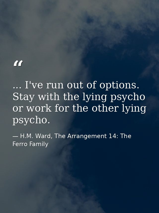 ... I've run out of options. Stay with the lying psycho or work for the other lying psycho. — H.M. Ward, The Arrangement 14: The Ferro Family