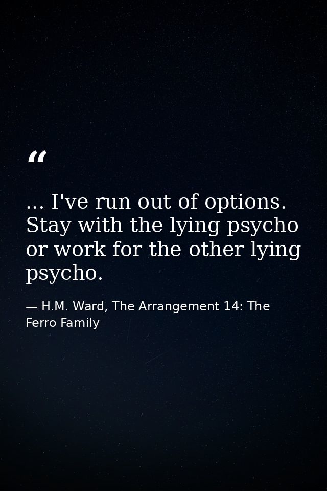 ... I've run out of options. Stay with the lying psycho or work for the other lying psycho. — H.M. Ward, The Arrangement 14: The Ferro Family