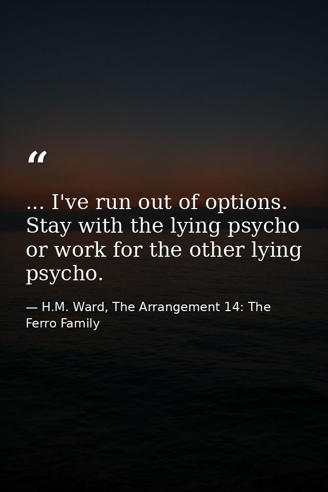 ... I've run out of options. Stay with the lying psycho or work for the other lying psycho. — H.M. Ward, The Arrangement 14: The Ferro Family