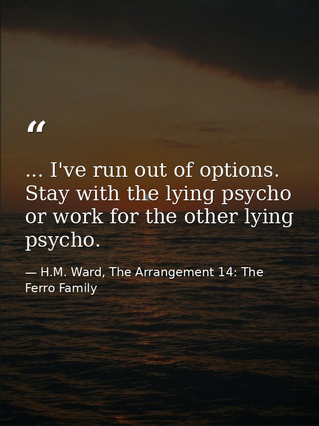 ... I've run out of options. Stay with the lying psycho or work for the other lying psycho. — H.M. Ward, The Arrangement 14: The Ferro Family