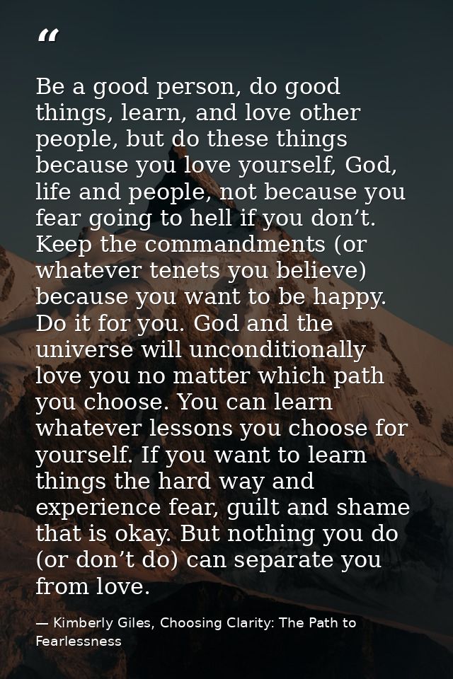 Be a good person, do good things, learn, and love other people, but do these things because you love yourself, God, life — Kimberly Giles, Choosing Clarity: The Path to Fearlessness