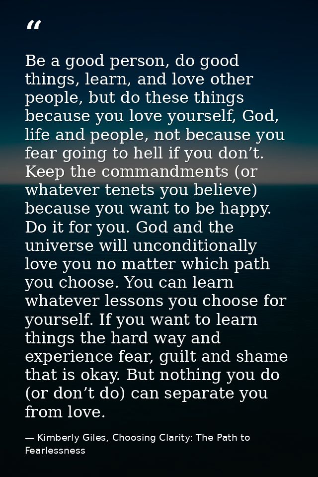 Be a good person, do good things, learn, and love other people, but do these things because you love yourself, God, life — Kimberly Giles, Choosing Clarity: The Path to Fearlessness