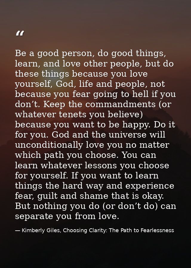 Be a good person, do good things, learn, and love other people, but do these things because you love yourself, God, life — Kimberly Giles, Choosing Clarity: The Path to Fearlessness