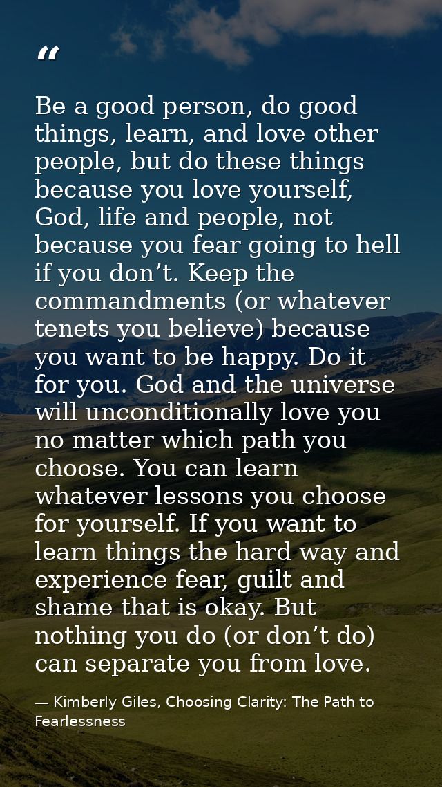 Be a good person, do good things, learn, and love other people, but do these things because you love yourself, God, life — Kimberly Giles, Choosing Clarity: The Path to Fearlessness
