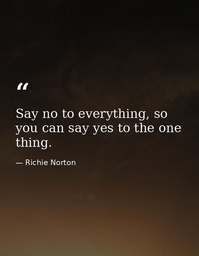 Say no to everything, so you can say yes to the one thing. — Richie Norton