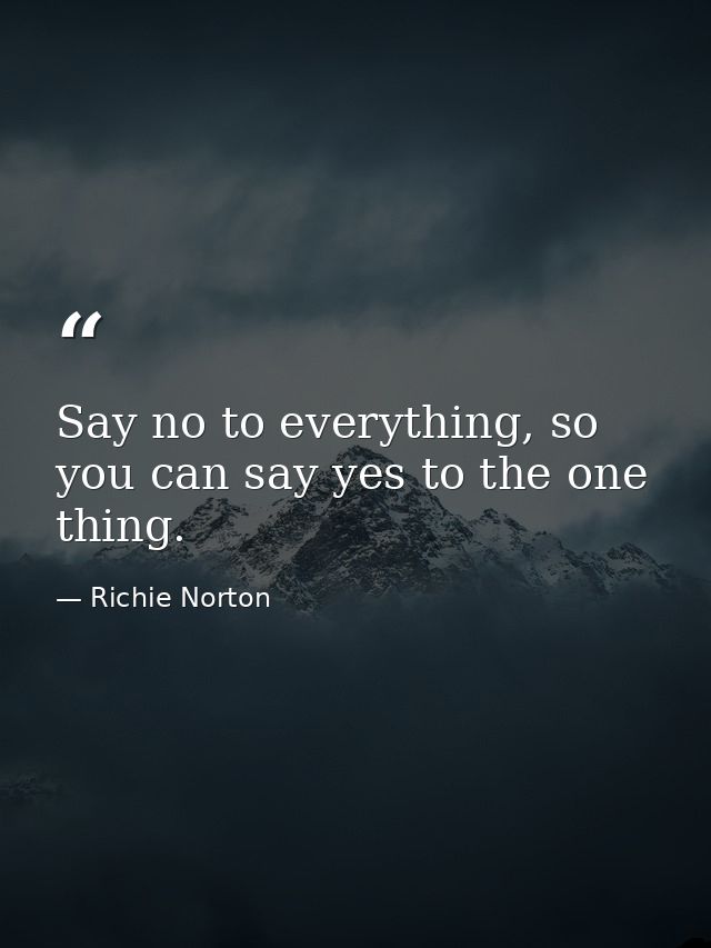 Say no to everything, so you can say yes to the one thing. — Richie Norton