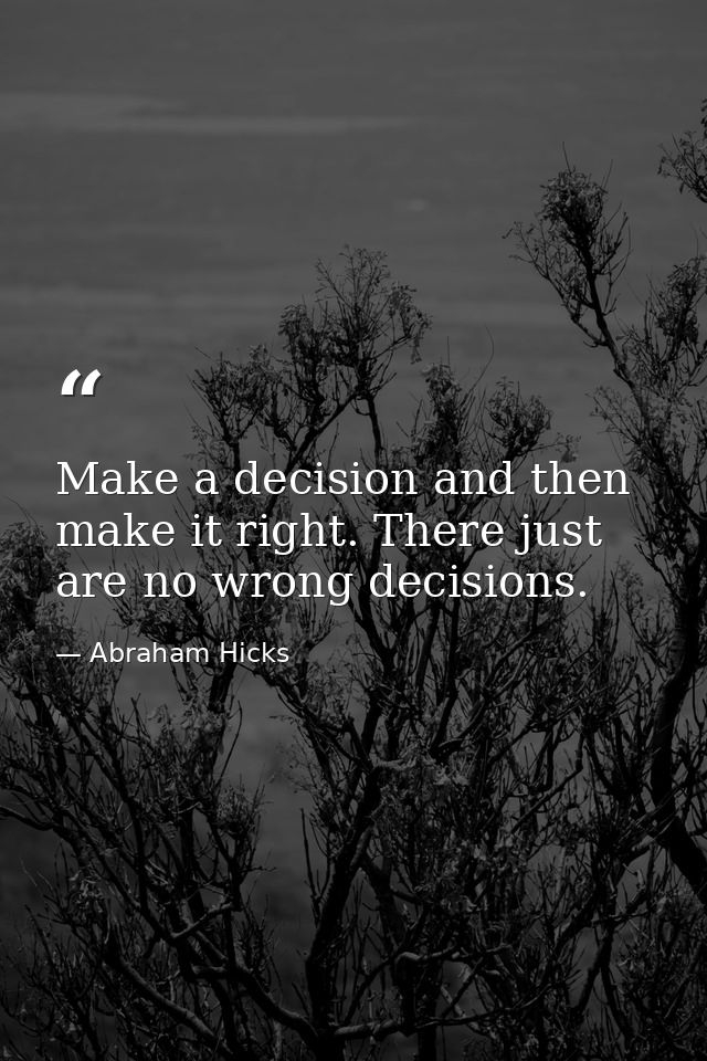 Make a decision and then make it right. There just are no wrong decisions. — Abraham Hicks