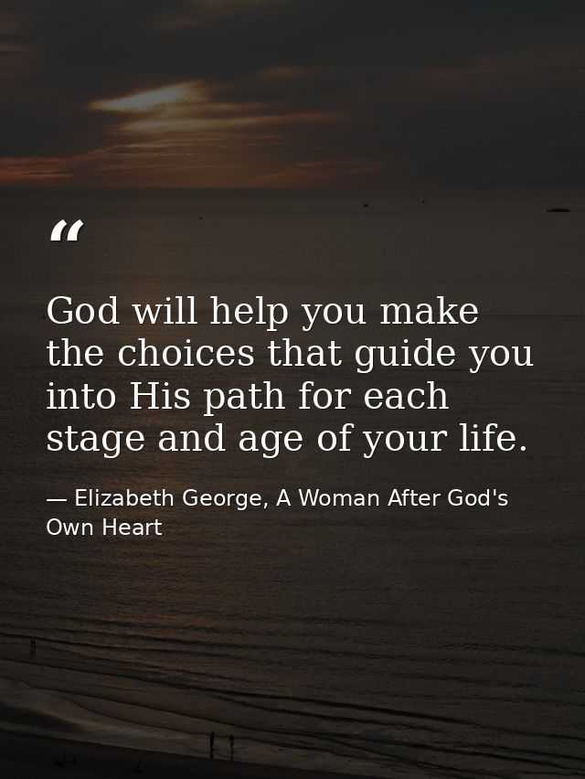 God will help you make the choices that guide you into His path for each stage and age of your life. — Elizabeth George, A Woman After God's Own Heart